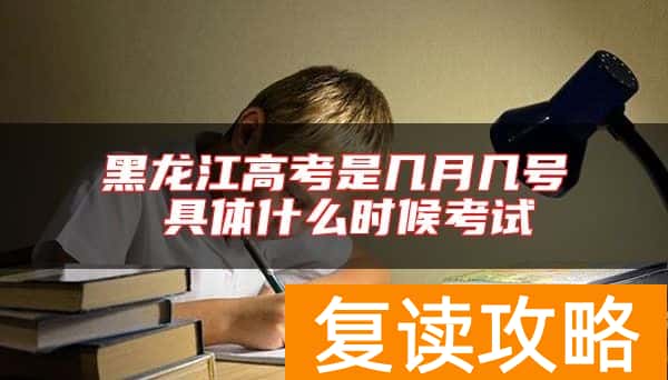 黑龙江高考是几月几号 具体什么时候考试