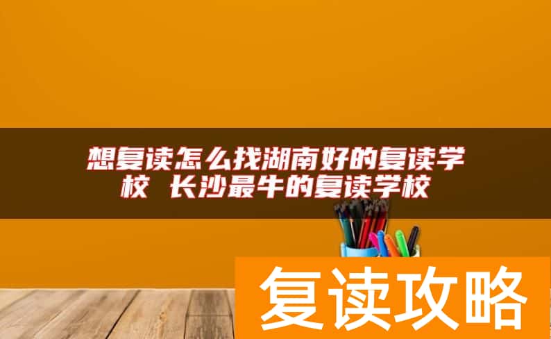 想复读怎么找湖南好的复读学校 长沙最牛的复读学校