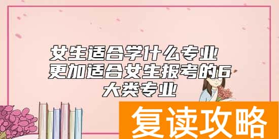 女生适合学什么专业 更加适合女生报考的6大类专业
