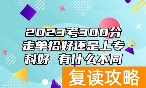 2023考300分走单招好还是上专科好 有什么不同