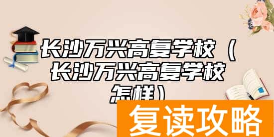 长沙万兴高复学校（长沙万兴高复学校怎样）