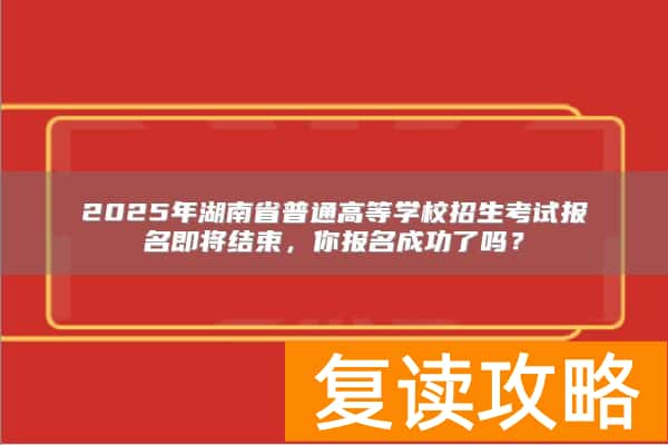 2025年湖南省普通高等学校招生考试报名即将结束，你报名成功了吗？