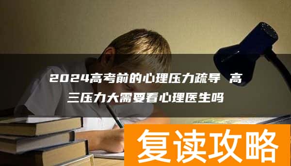 2024高考前的心理压力疏导 高三压力大需要看心理医生吗