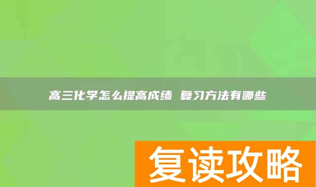高三化学怎么提高成绩 复习方法有哪些