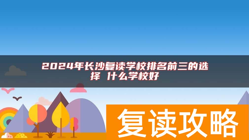 2024年长沙复读学校排名前三的选择 什么学校好