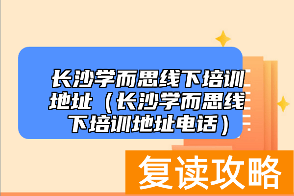 长沙学而思线下培训地址（长沙学而思线下培训地址电话）