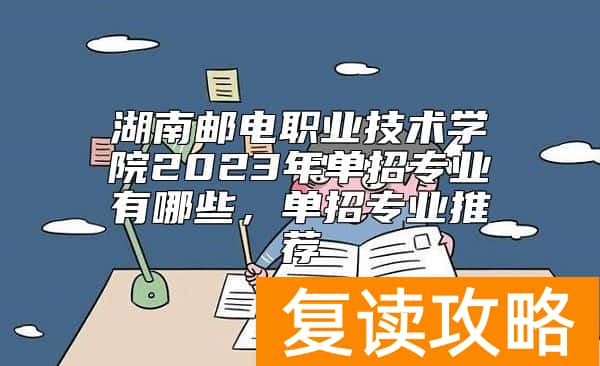 湖南邮电职业技术学院2023年单招专业有哪些，单招专业推荐