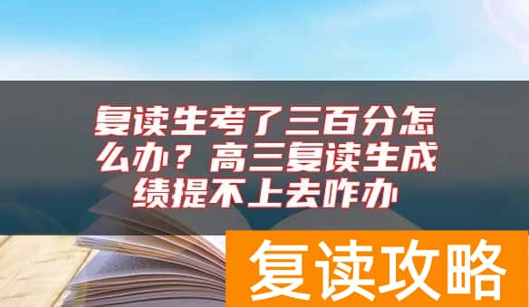 复读生考了三百分怎么办?高三复读生成绩提不上去咋办
