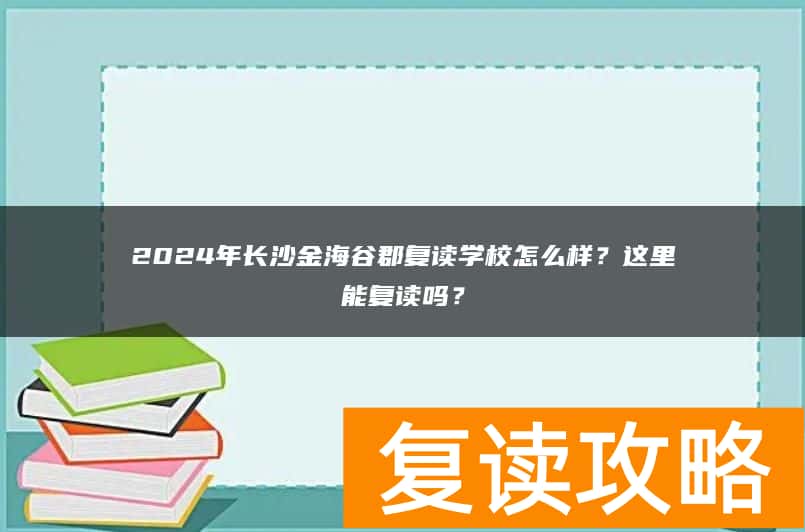 2024年长沙金海谷郡学校怎么样？这里能复读吗？