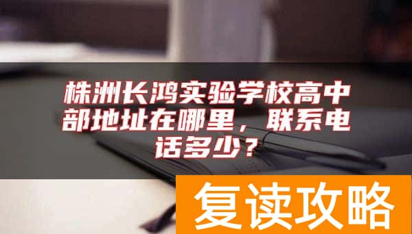 株洲长鸿实验学校高中部地址在哪里,联系电话多少?