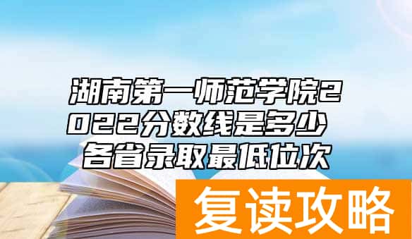 湖南第一师范学院2022分数线是多少 各省录取最低位次