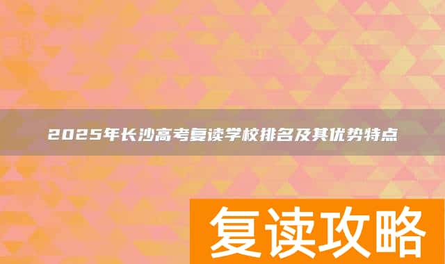 2025年长沙高考复读学校排名及其优势特点