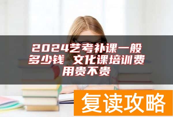 2024艺考补课一般多少钱 文化课培训费用贵不贵