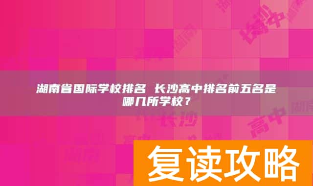 湖南省国际学校排名 长沙高中排名前五名是哪几所学校？