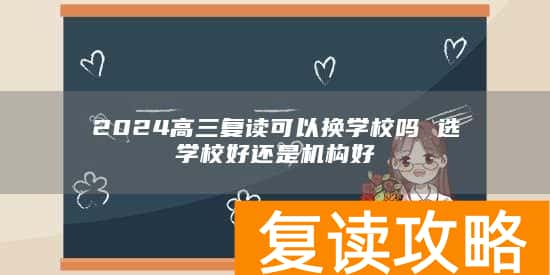 2024高三复读可以换学校吗 选学校好还是机构好