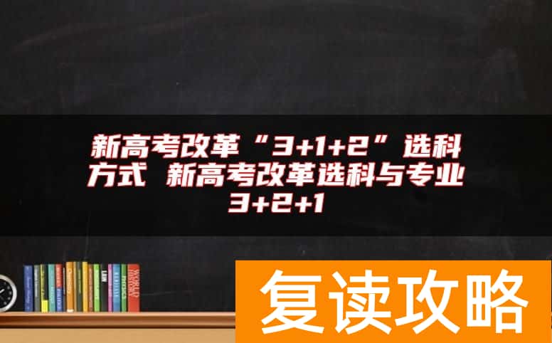 新高考改革“3+1+2”选科方式 新高考改革选科与专业3+2+1