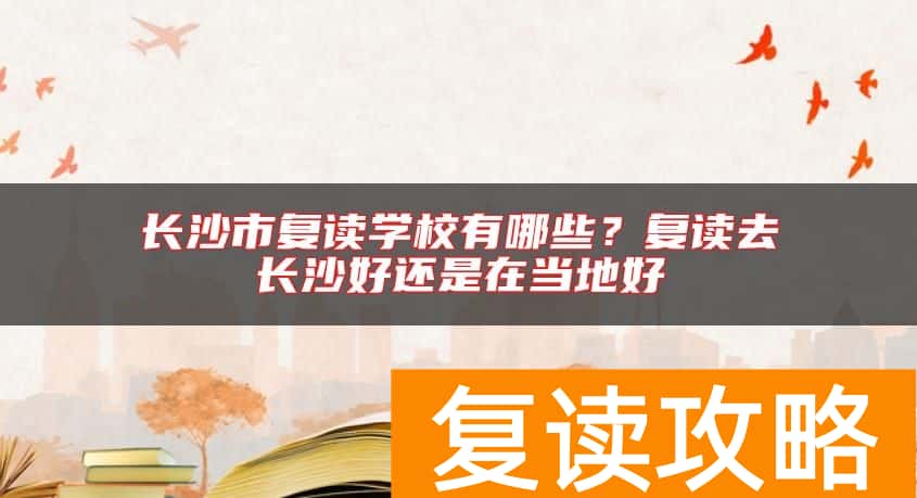 长沙市复读学校有哪些？复读去长沙好还是在当地好