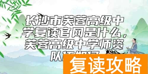 长沙市芙蓉高级中学复读官网是什么,芙蓉高级中学师资队伍如何