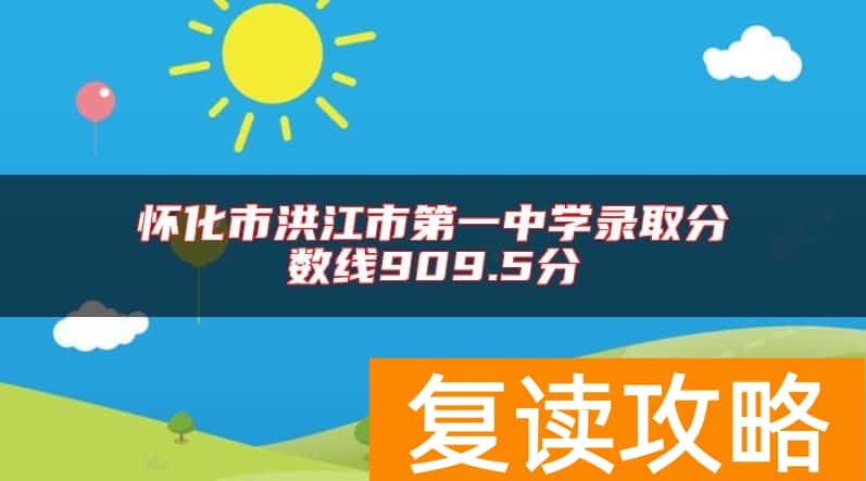 怀化市洪江市第一中学录取分数线909.5分