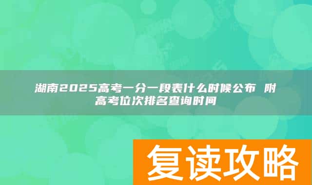 湖南2025高考一分一段表什么时候公布 附高考位次排名查询时间