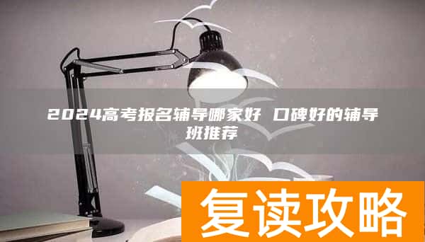 2024高考报名辅导哪家好 口碑好的辅导班推荐