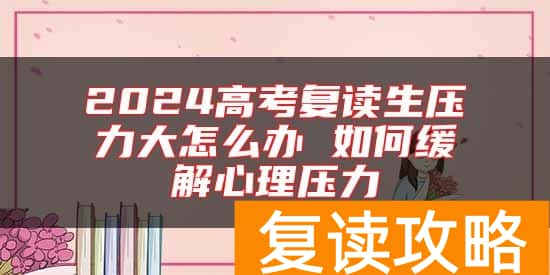2024高考复读生压力大怎么办 如何缓解心理压力