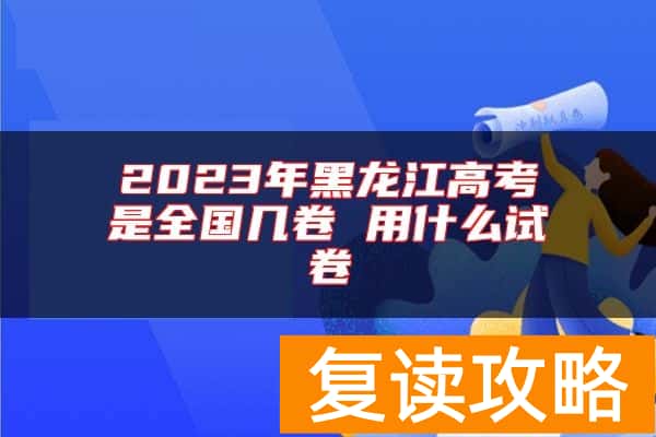2023年黑龙江高考是全国几卷 用什么试卷