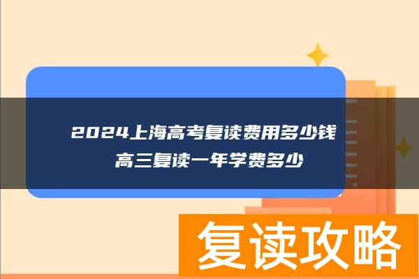 2024上海高考复读费用多少钱 高三复读一年学费多少