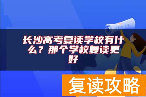 长沙高考复读学校有什么？那个学校复读更好
