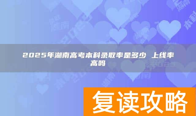 2025年湖南高考本科录取率是多少 上线率高吗