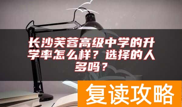 长沙芙蓉高级中学的升学率怎么样？选择的人多吗？