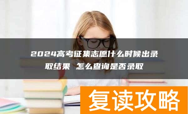 2024高考征集志愿什么时候出录取结果 怎么查询是否录取