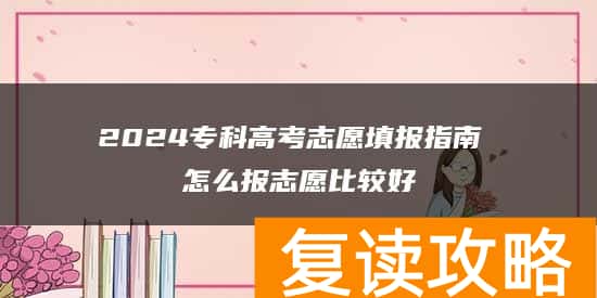 2024专科高考志愿填报指南 怎么报志愿比较好