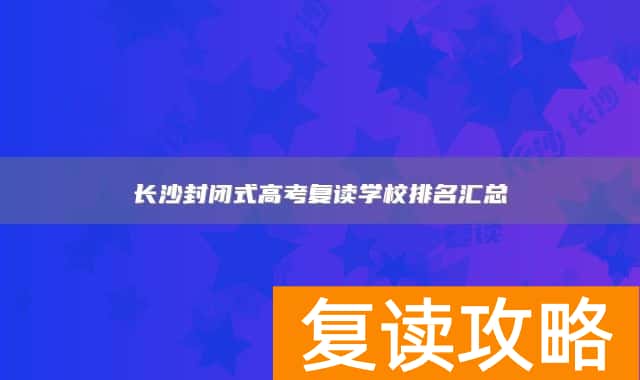 长沙封闭式高考复读学校排名汇总