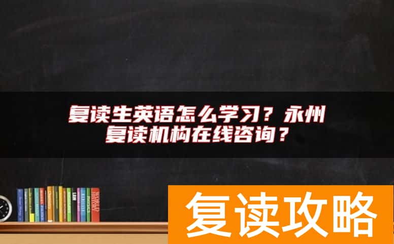复读生英语怎么学习？永州复读机构在线咨询？
