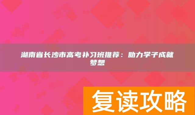 湖南省长沙市高考补习班推荐：助力学子成就梦想