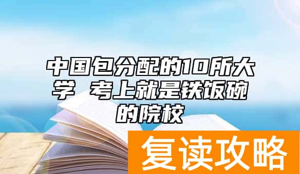 中国包分配的10所大学 考上就是铁饭碗的院校