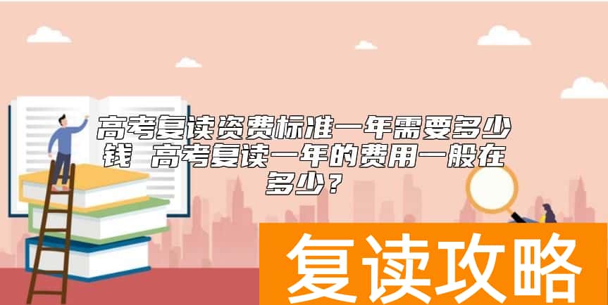 高考复读资费标准一年需要多少钱 高考复读一年的费用一般在多少？