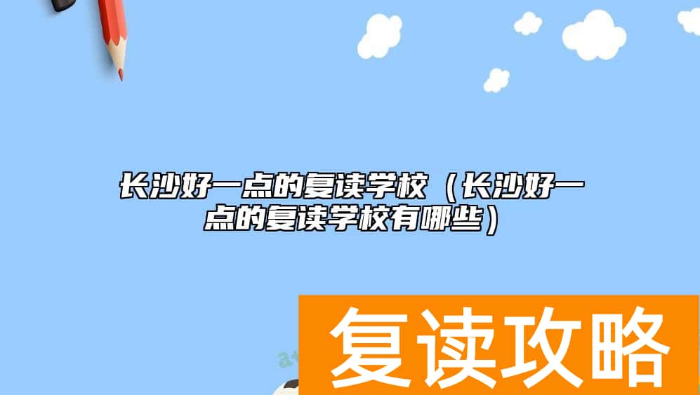 长沙好一点的复读学校（长沙好一点的复读学校有哪些）