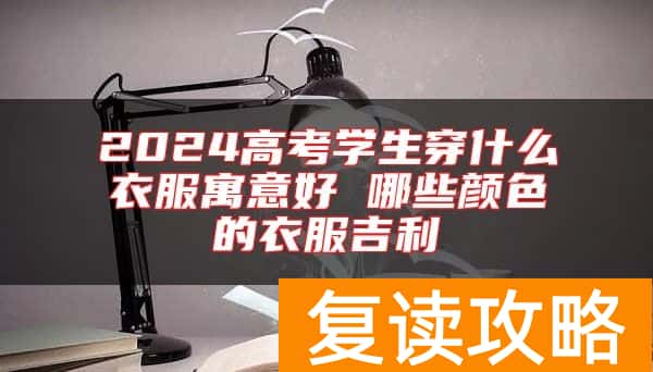 2024高考学生穿什么衣服寓意好 哪些颜色的衣服吉利