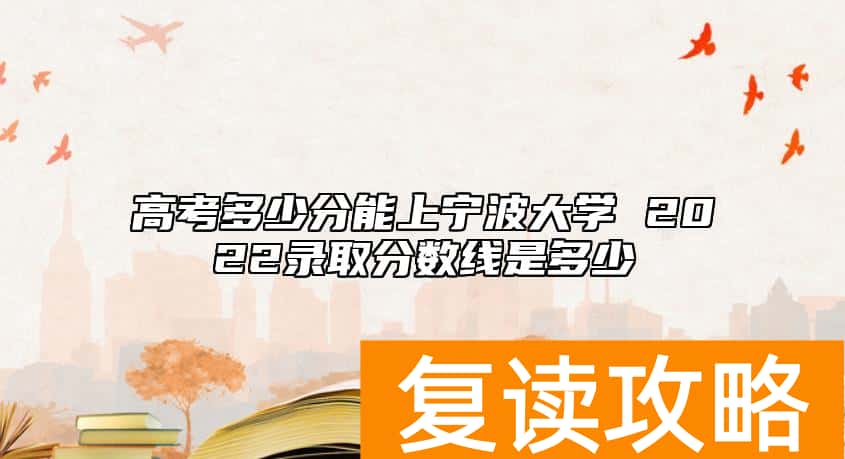 高考多少分能上宁波大学 2022录取分数线是多少