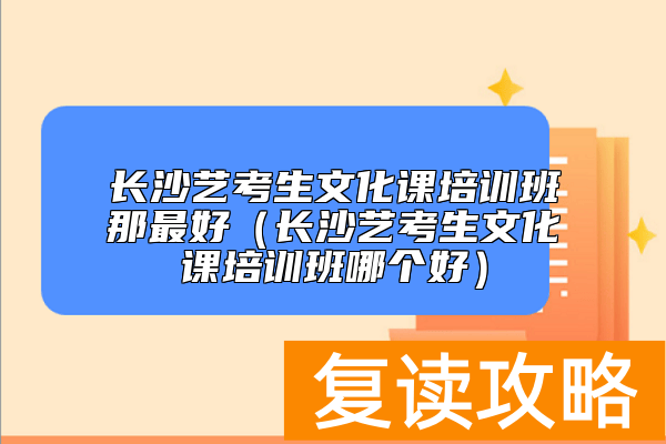 长沙艺考生文化课培训班那最好（长沙艺考生文化课培训班哪个好）