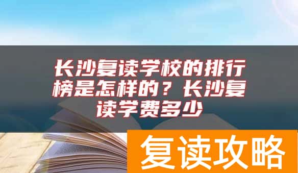 长沙复读学校的排行榜是怎样的？长沙复读学费多少