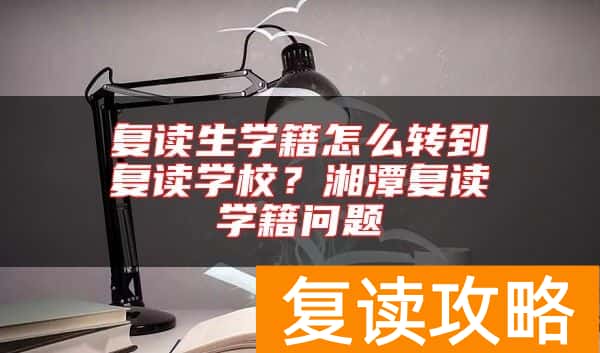 复读生学籍怎么转到复读学校？湘潭复读学籍问题