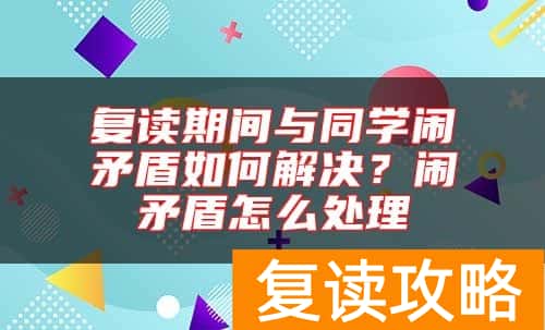 复读期间与同学闹矛盾如何解决？闹矛盾怎么处理