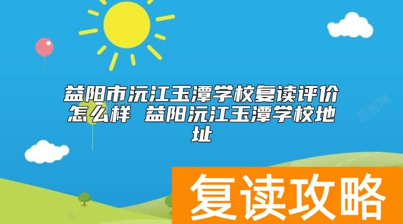 益阳市沅江玉潭学校复读评价怎么样 益阳沅江玉潭学校地址