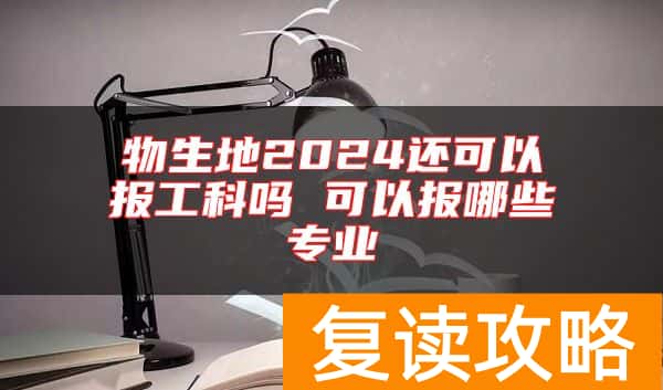 物生地2024还可以报工科吗 可以报哪些专业