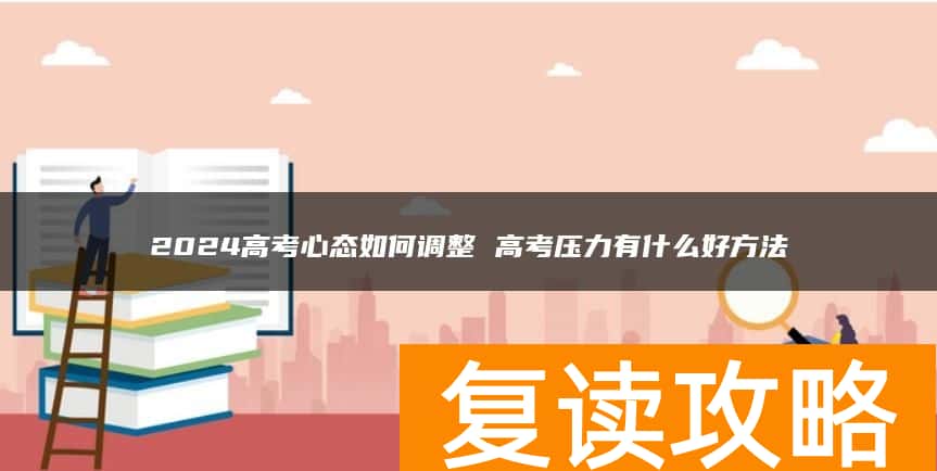 2024高考心态如何调整 高考压力有什么好方法