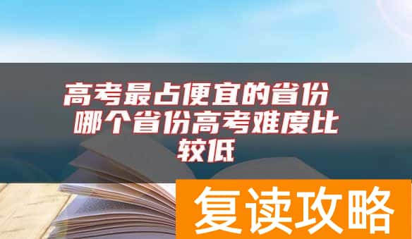 高考最占便宜的省份 哪个省份高考难度比较低
