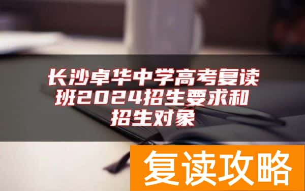 长沙卓华中学高考复读班2024招生要求和招生对象